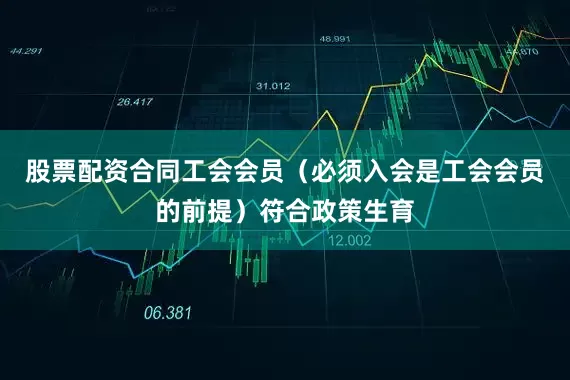 股票配资合同工会会员（必须入会是工会会员的前提）符合政策生育