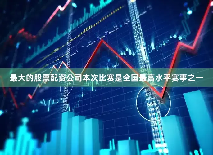 最大的股票配资公司本次比赛是全国最高水平赛事之一