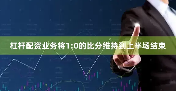 杠杆配资业务将1:0的比分维持到上半场结束