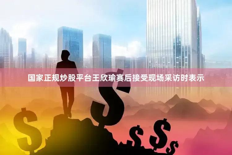 国家正规炒股平台王欣瑜赛后接受现场采访时表示