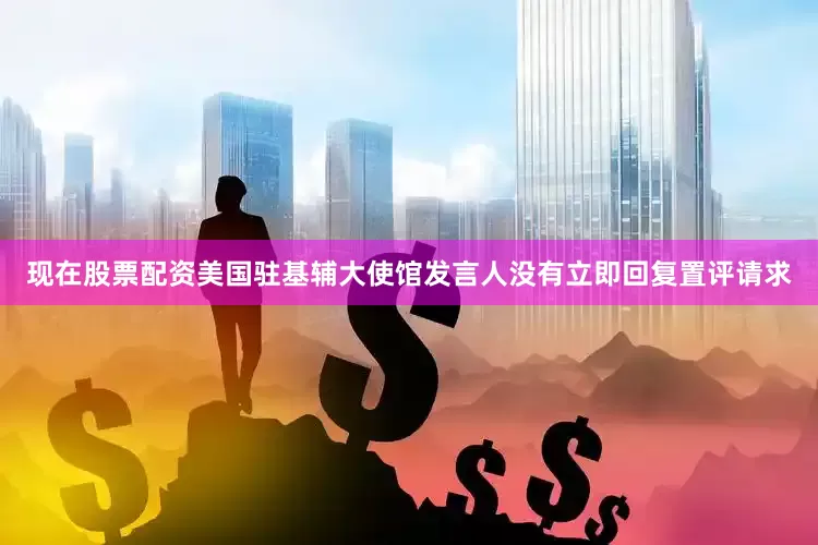 现在股票配资美国驻基辅大使馆发言人没有立即回复置评请求