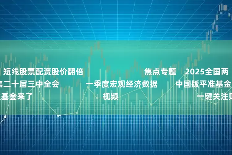短线股票配资股价翻倍                            焦点专题    2025全国两会第十二届Choice最佳分析师聚焦二十届三中全会            一季度宏观经济数据        中国版平准基金来了                                视频                                    一键关注财经大咖