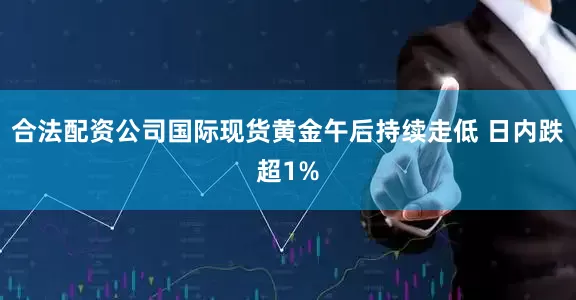 合法配资公司国际现货黄金午后持续走低 日内跌超1%