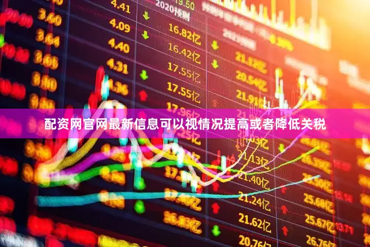 配资网官网最新信息可以视情况提高或者降低关税