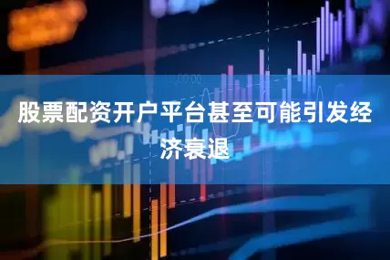 股票配资开户平台甚至可能引发经济衰退