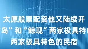 太原股票配资他又陆续开办了“方岛”和“鲸现”两家极具特色的民宿