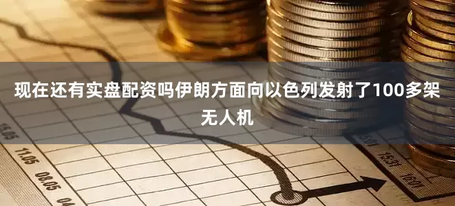现在还有实盘配资吗伊朗方面向以色列发射了100多架无人机