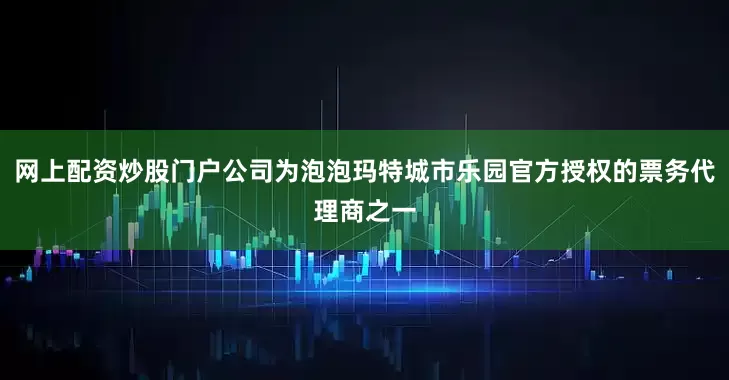 网上配资炒股门户公司为泡泡玛特城市乐园官方授权的票务代理商之一