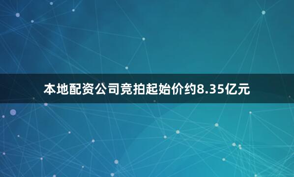 本地配资公司竞拍起始价约8.35亿元
