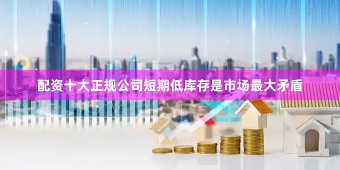 配资十大正规公司短期低库存是市场最大矛盾