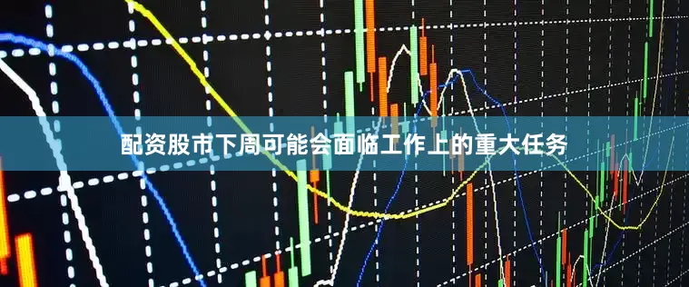 配资股市下周可能会面临工作上的重大任务