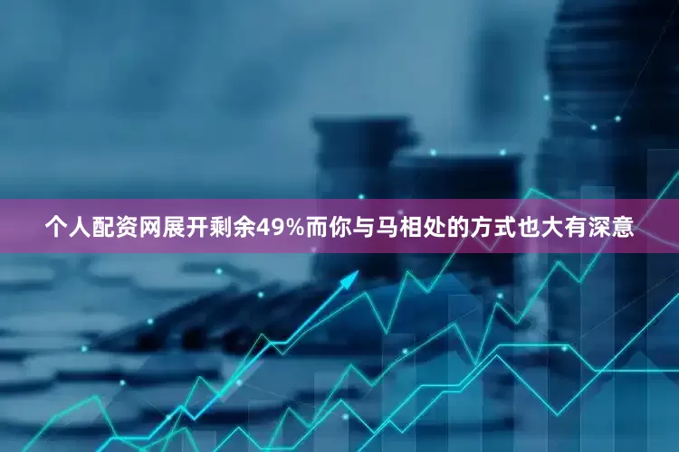 个人配资网展开剩余49%而你与马相处的方式也大有深意