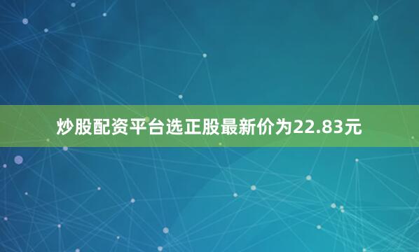 炒股配资平台选正股最新价为22.83元