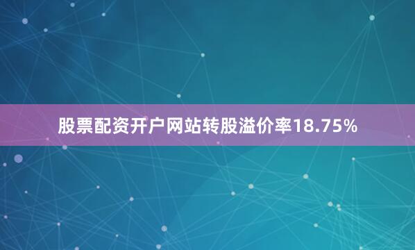 股票配资开户网站转股溢价率18.75%