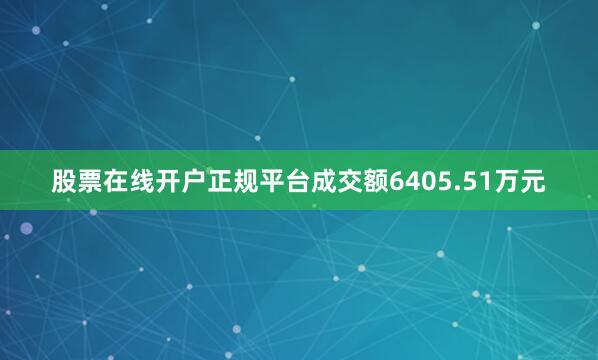 股票在线开户正规平台成交额6405.51万元