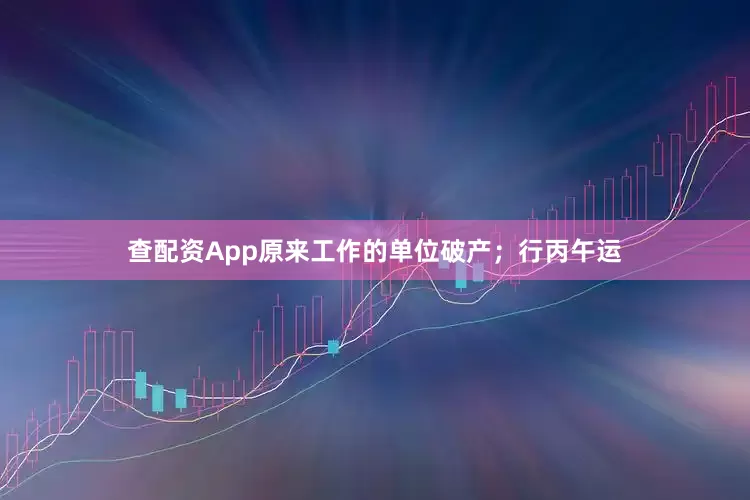 查配资App原来工作的单位破产；行丙午运