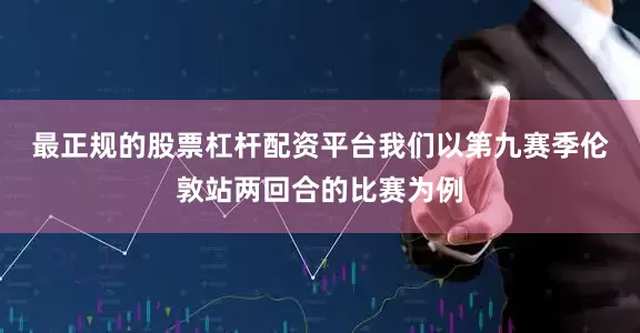 最正规的股票杠杆配资平台　　我们以第九赛季伦敦站两回合的比赛为例