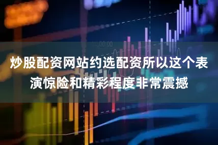 炒股配资网站约选配资所以这个表演惊险和精彩程度非常震撼