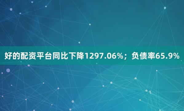 好的配资平台同比下降1297.06%；负债率65.9%