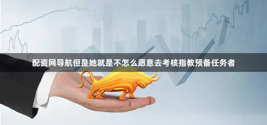 配资网导航但是她就是不怎么愿意去考核指教预备任务者