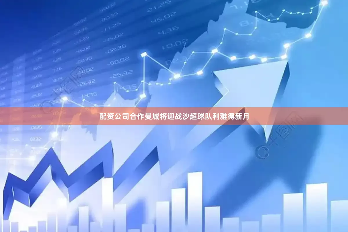 配资公司合作曼城将迎战沙超球队利雅得新月