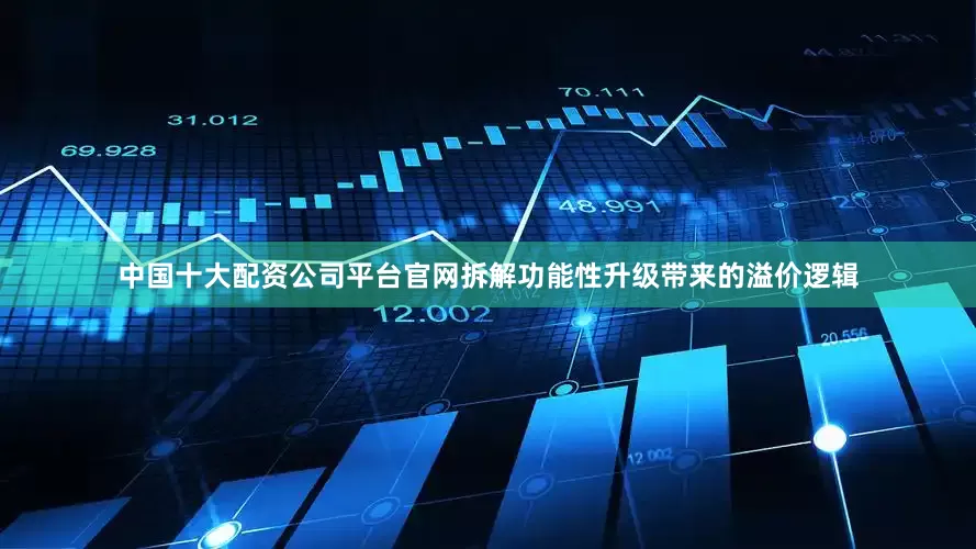 中国十大配资公司平台官网拆解功能性升级带来的溢价逻辑