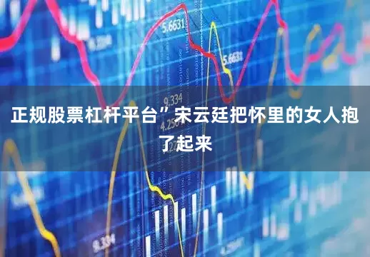 正规股票杠杆平台”宋云廷把怀里的女人抱了起来