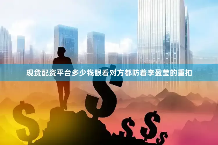 现货配资平台多少钱眼看对方都防着李盈莹的重扣