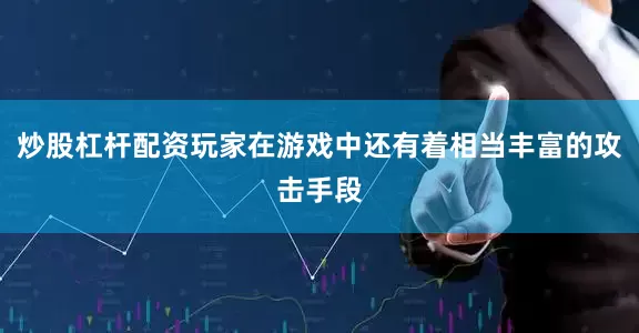 炒股杠杆配资玩家在游戏中还有着相当丰富的攻击手段