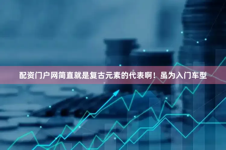配资门户网简直就是复古元素的代表啊！虽为入门车型