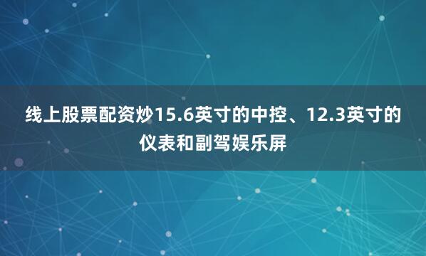 线上股票配资炒15.6英寸的中控、12.3英寸的仪表和副驾娱乐屏