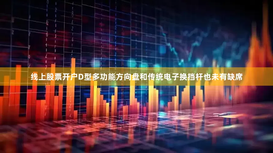 线上股票开户D型多功能方向盘和传统电子换挡杆也未有缺席