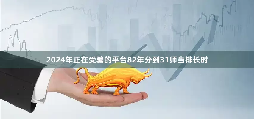 2024年正在受骗的平台82年分到31师当排长时