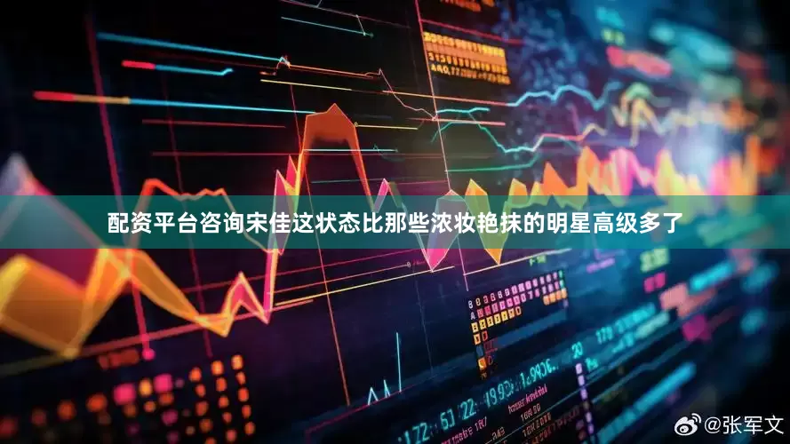 配资平台咨询宋佳这状态比那些浓妆艳抹的明星高级多了