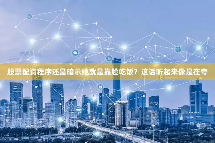 股票配资程序还是暗示她就是靠脸吃饭？这话听起来像是在夸