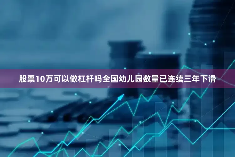 股票10万可以做杠杆吗全国幼儿园数量已连续三年下滑