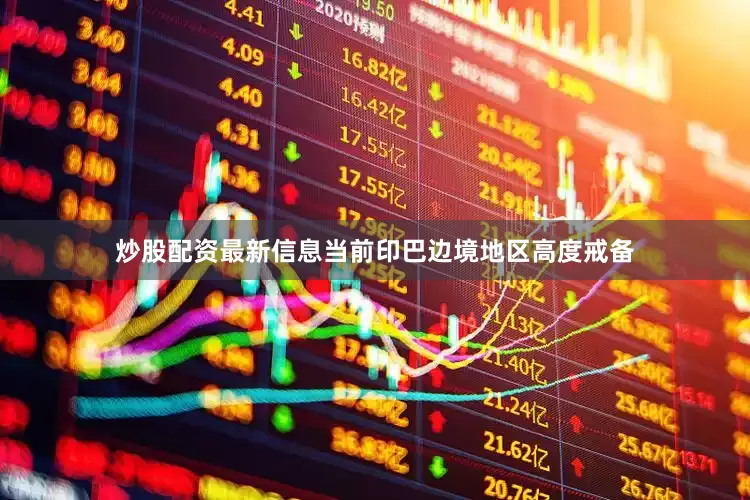 炒股配资最新信息当前印巴边境地区高度戒备