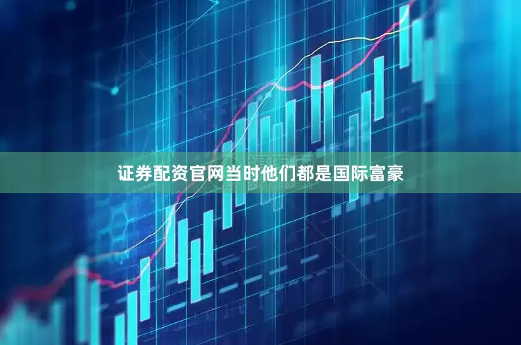 证券配资官网当时他们都是国际富豪