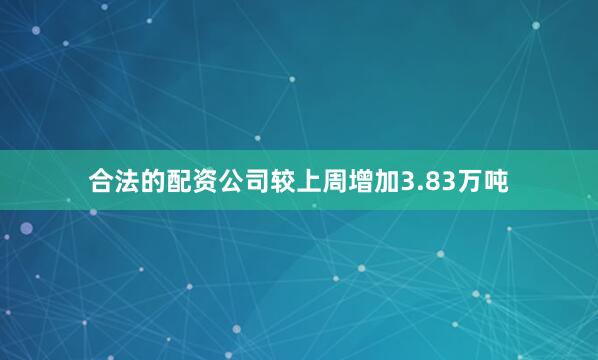 合法的配资公司较上周增加3.83万吨