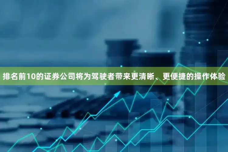 排名前10的证券公司将为驾驶者带来更清晰、更便捷的操作体验