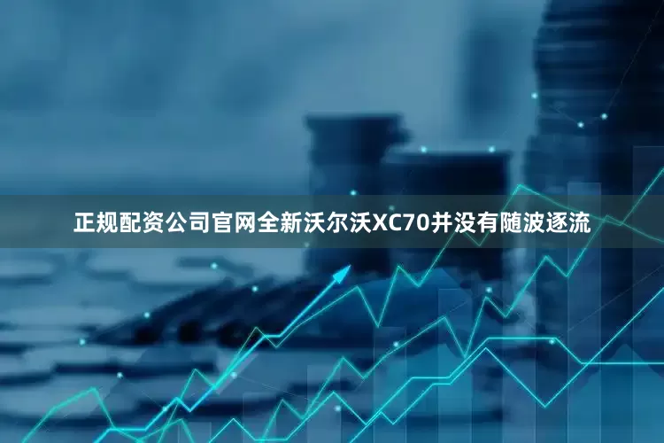 正规配资公司官网全新沃尔沃XC70并没有随波逐流