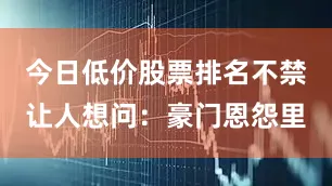 今日低价股票排名不禁让人想问：豪门恩怨里