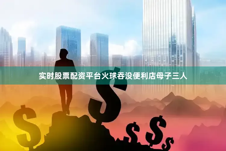实时股票配资平台火球吞没便利店母子三人