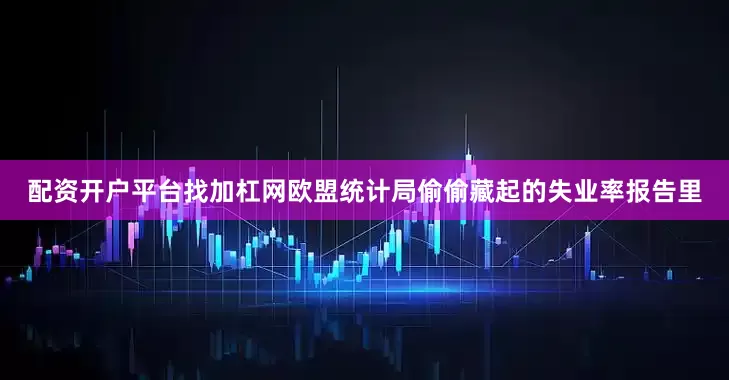 配资开户平台找加杠网欧盟统计局偷偷藏起的失业率报告里