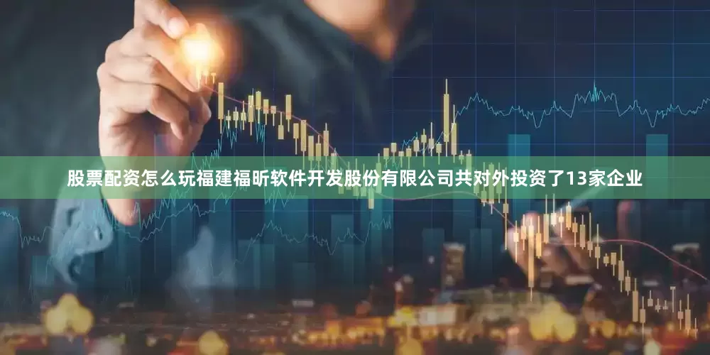 股票配资怎么玩福建福昕软件开发股份有限公司共对外投资了13家企业