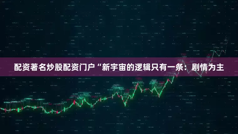 配资著名炒股配资门户“新宇宙的逻辑只有一条：剧情为主