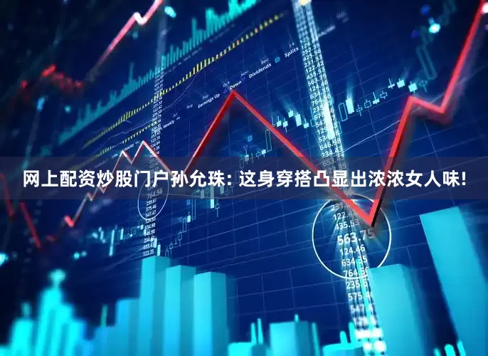 网上配资炒股门户孙允珠: 这身穿搭凸显出浓浓女人味!