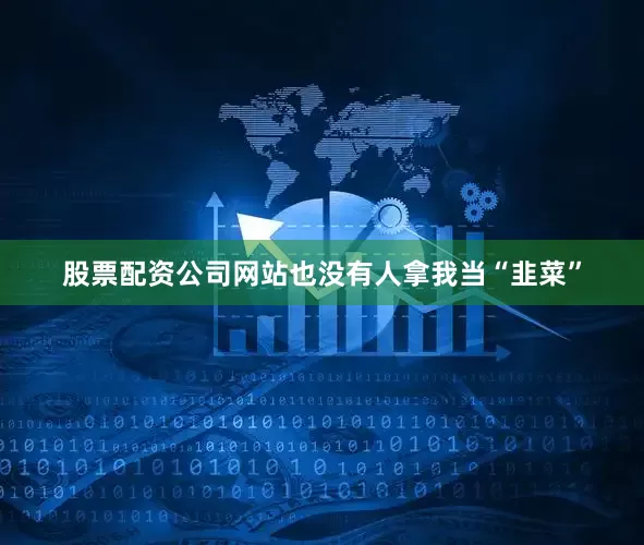 股票配资公司网站也没有人拿我当“韭菜”