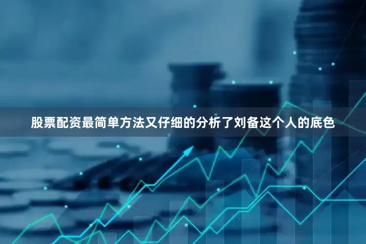 股票配资最简单方法又仔细的分析了刘备这个人的底色