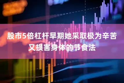 股市5倍杠杆早期她采取极为辛苦又损害身体的节食法